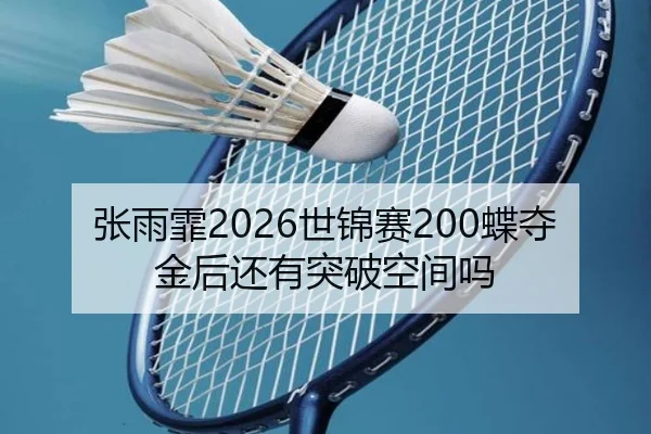 张雨霏2026世锦赛200蝶夺金后还有突破空间吗