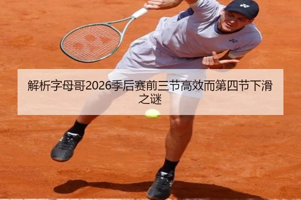 解析字母哥2026季后赛前三节高效而第四节下滑之谜
